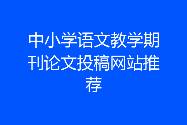中小学语文教学期刊论文投稿网站推荐