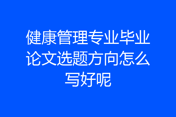 健康管理专业毕业论文选题方向怎么写好呢