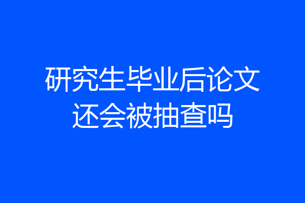 研究生毕业后论文还会被抽查吗
