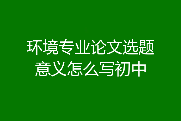 环境专业论文选题意义怎么写初中