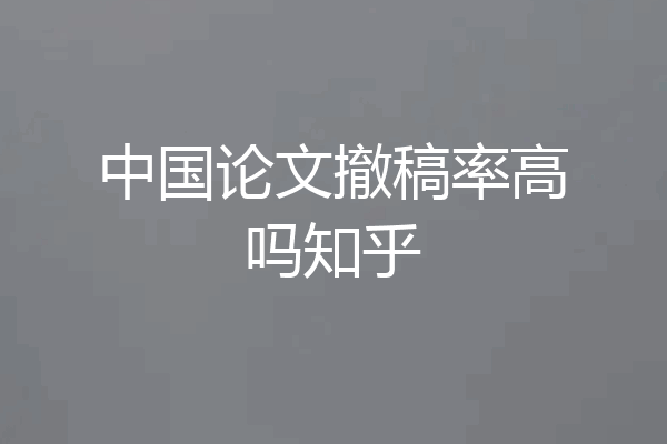 中国论文撤稿率高吗知乎