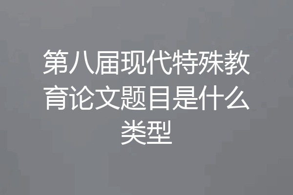 第八届现代特殊教育论文题目是什么类型