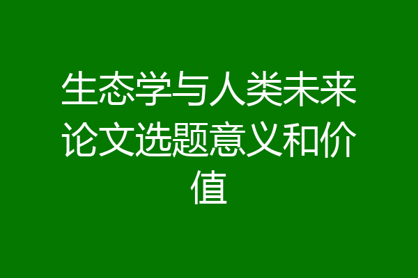 生态学与人类未来论文选题意义和价值