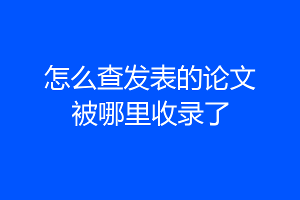 怎么查发表的论文被哪里收录了