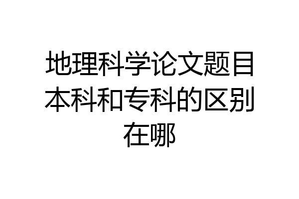 地理科学论文题目本科和专科的区别在哪