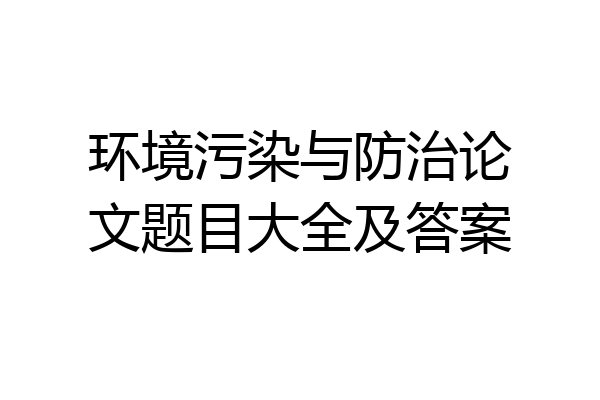 环境污染与防治论文题目大全及答案