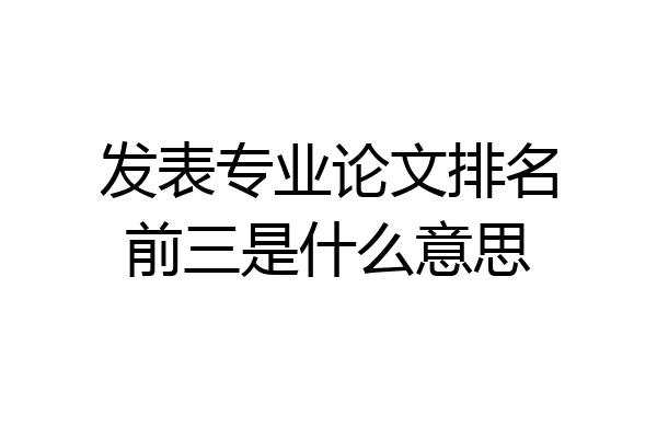 发表专业论文排名前三是什么意思