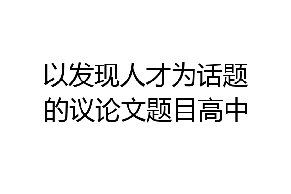 以发现人才为话题的议论文题目高中