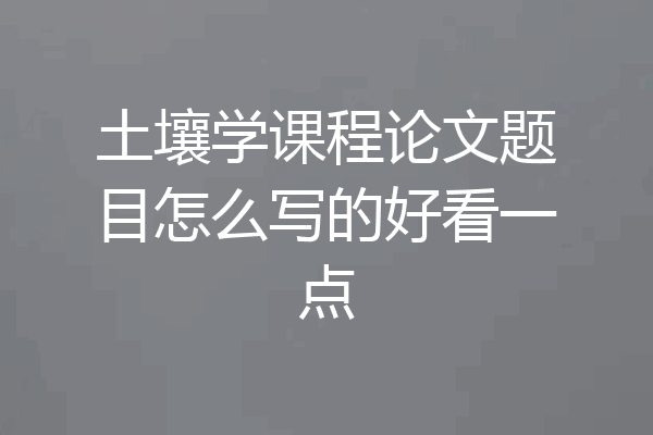 土壤学课程论文题目怎么写的好看一点