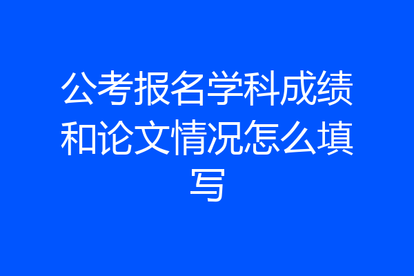公考报名学科成绩和论文情况怎么填写