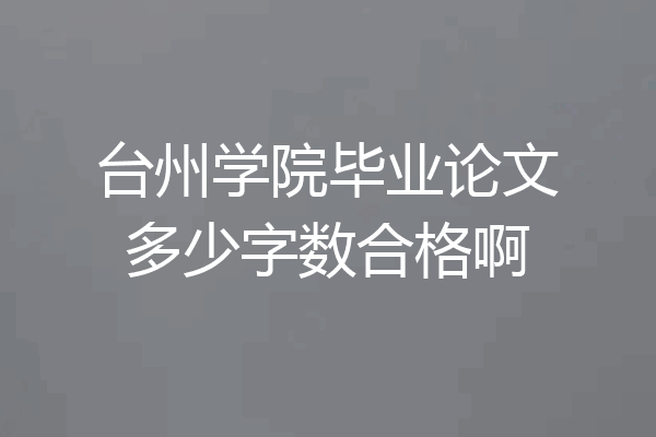 台州学院毕业论文多少字数合格啊