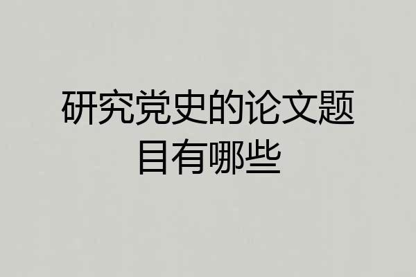 研究党史的论文题目有哪些