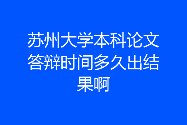 苏州大学本科论文答辩时间多久出结果啊