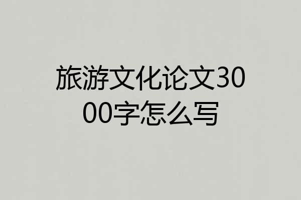 旅游文化论文3000字怎么写