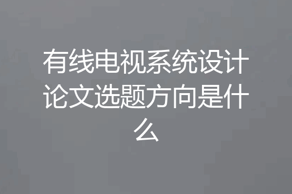 有线电视系统设计论文选题方向是什么