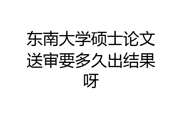 东南大学硕士论文送审要多久出结果呀