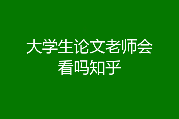 大学生论文老师会看吗知乎