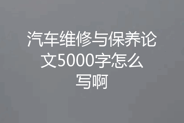 汽车维修与保养论文5000字怎么写啊