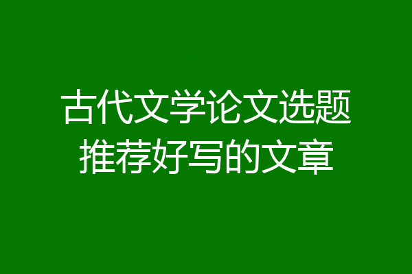 古代文学论文选题推荐好写的文章
