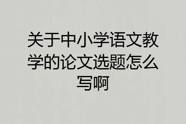 关于中小学语文教学的论文选题怎么写啊
