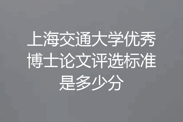 上海交通大学优秀博士论文评选标准是多少分