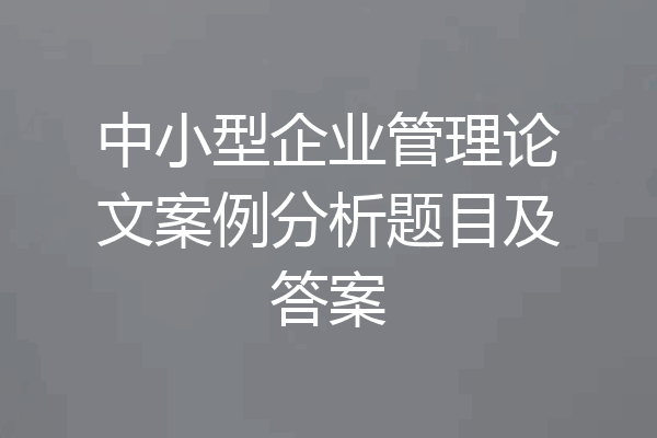 中小型企业管理论文案例分析题目及答案