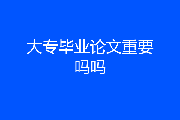 大专毕业论文重要吗吗