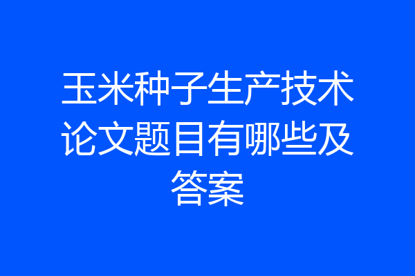 玉米种子生产技术论文题目有哪些及答案