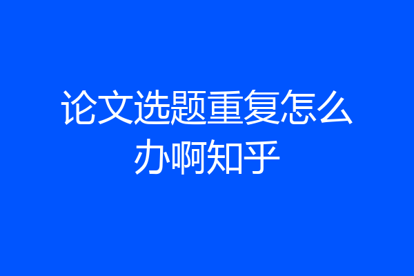 论文选题重复怎么办啊知乎