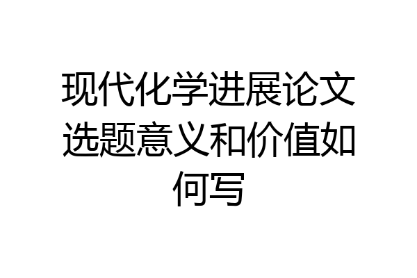 现代化学进展论文选题意义和价值如何写