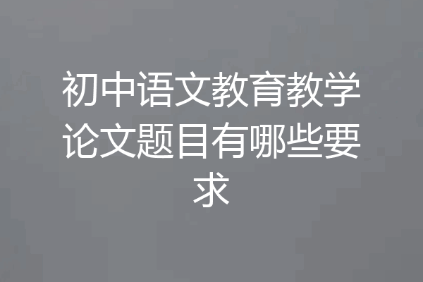 初中语文教育教学论文题目有哪些要求