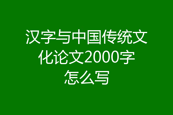 汉字与中国传统文化论文2000字怎么写