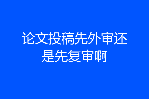论文投稿先外审还是先复审啊