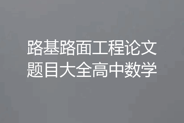 路基路面工程论文题目大全高中数学