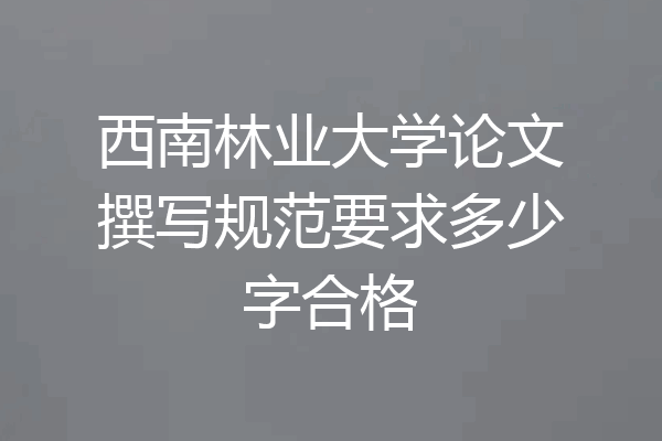 西南林业大学论文撰写规范要求多少字合格
