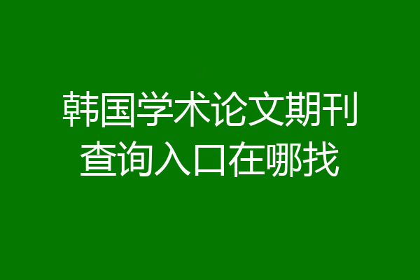 韩国学术论文期刊查询入口在哪找