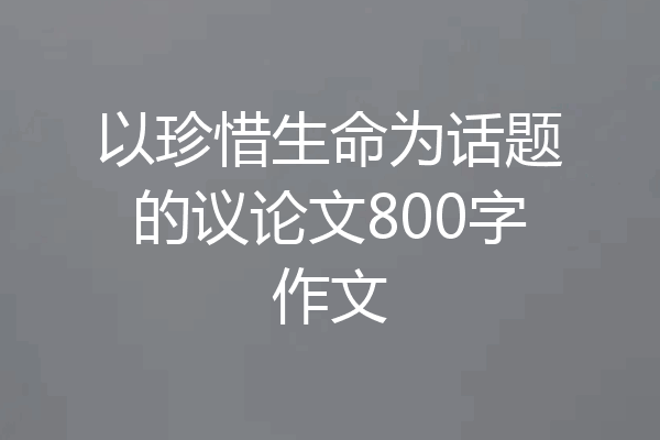 以珍惜生命为话题的议论文800字作文