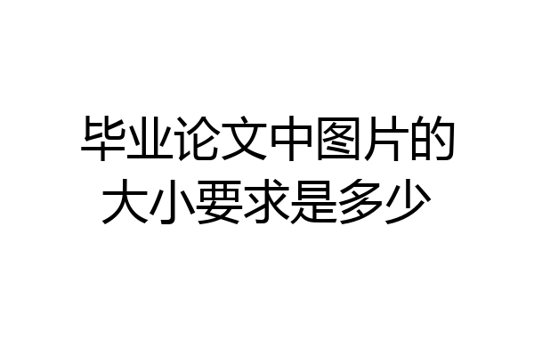 毕业论文中图片的大小要求是多少