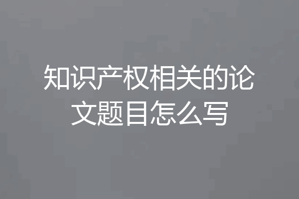 知识产权相关的论文题目怎么写