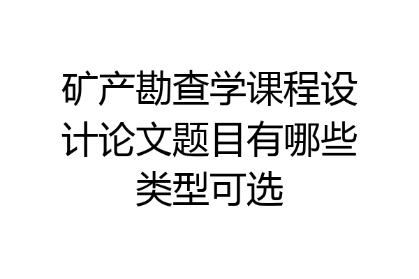 矿产勘查学课程设计论文题目有哪些类型可选