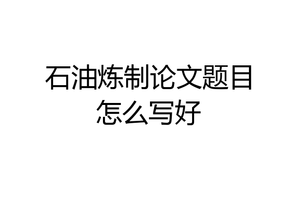 石油炼制论文题目怎么写好