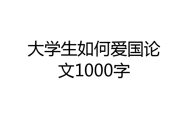 大学生如何爱国论文1000字