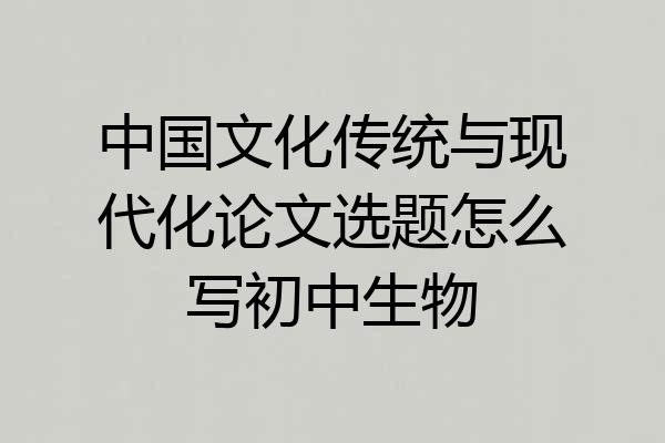 中国文化传统与现代化论文选题怎么写初中生物