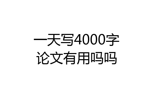 一天写4000字论文有用吗吗