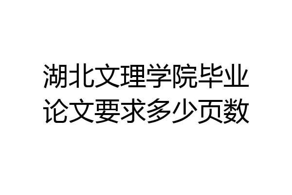 湖北文理学院毕业论文要求多少页数