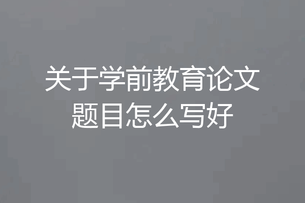 关于学前教育论文题目怎么写好