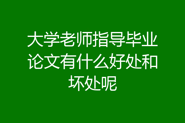 大学老师指导毕业论文有什么好处和坏处呢