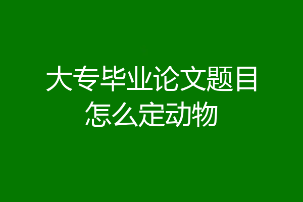 大专毕业论文题目怎么定动物