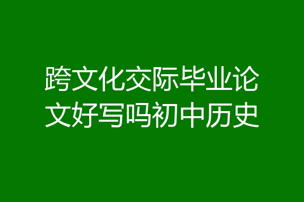 跨文化交际毕业论文好写吗初中历史