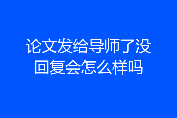 论文发给导师了没回复会怎么样吗